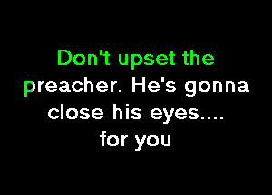 Don't upset the
preacher. He's gonna

close his eyes....
for you