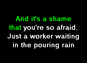 And it's a shame
that you're so afraid.

Just a worker waiting
in the pouring rain