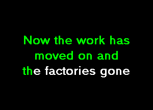 Now the work has

moved on and
the factories gone
