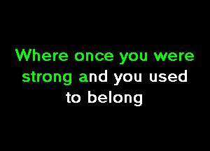 Where once you were

strong and you used
to belong
