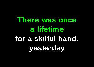 There was once
a lifetime

for a skilful hand,
yesterday