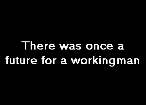 There was once a

future for a workingman