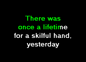 There was
once a lifetime

for a skilful hand,
yesterday
