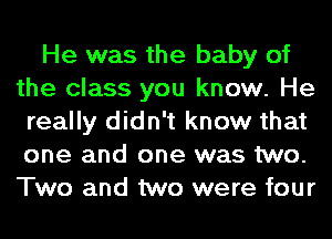 He was the baby of
the class you know. He
really didn't know that
one and one was two.
Two and two were four