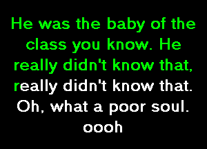 He was the baby of the
class you know. He
really didn't know that,
really didn't know that.
Oh, what a poor soul.
oooh