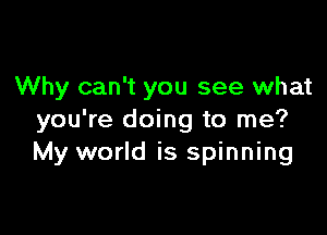 Why can't you see what

you're doing to me?
My world is spinning