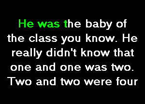 He was the baby of
the class you know. He
really didn't know that
one and one was two.
Two and two were four