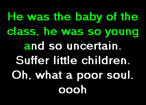 He was the baby of the
class, he was so young
and so uncertain.
Suffer little children.
Oh, what a poor soul.
oooh