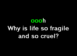 oooh

Why is life so fragile
and so cruel?