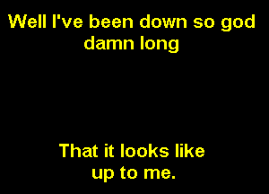 Well I've been down so god
damn long

That it looks like
up to me.