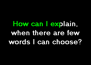 How can I explain,

when there are few
words I can choose?