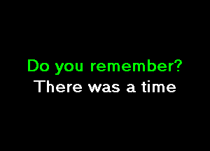 Do you remember?

There was a time