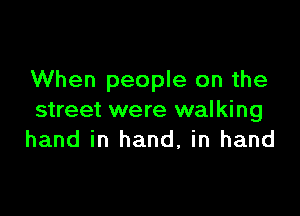 When people on the

street were walking
hand in hand, in hand