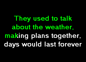 They used to talk
about the weather,
making plans together,
days would last forever