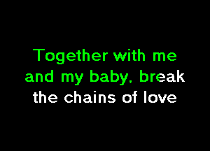 Together with me

and my baby, break
the chains of love