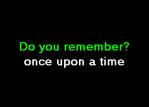 Do you remember?

once upon a time