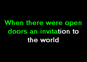 When there were open

doors an invitation to
the world