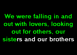 We were falling in and
out with lovers, looking
out for others, our
sisters and our brothers