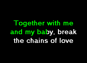 Together with me

and my baby, break
the chains of love