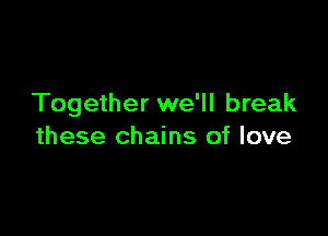 Together we'll break

these chains of love