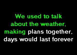 We used to talk
about the weather,
making plans together,
days would last forever