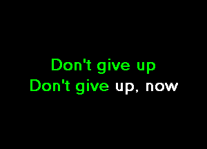 Don't give up

Don't give up, now