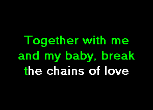 Together with me

and my baby, break
the chains of love