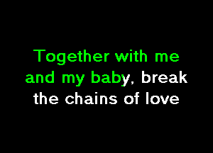 Together with me

and my baby, break
the chains of love