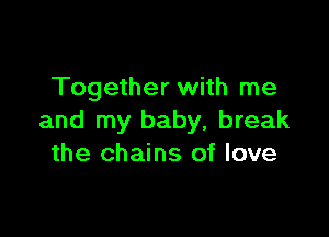 Together with me

and my baby, break
the chains of love