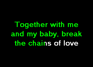 Together with me

and my baby, break
the chains of love