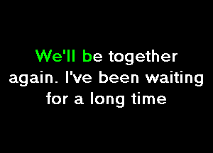 We'll be together

again. I've been waiting
for a long time