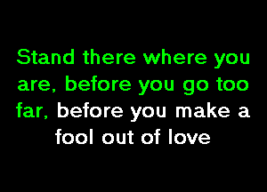 Stand there where you

are, before you go too

far, before you make a
fool out of love