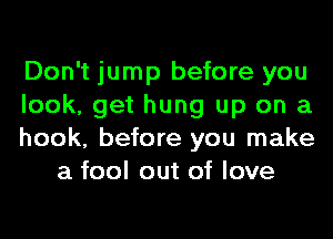 Don't jump before you

look, get hung up on a

hook, before you make
a fool out of love