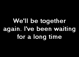 We'll be together

again. I've been waiting
for a long time