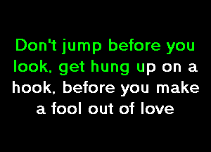 Don't jump before you

look, get hung up on a

hook, before you make
a fool out of love