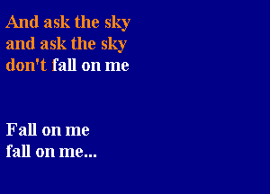 And ask the sky
and ask the sky
don't fall on me

Fall on me
fall on me...