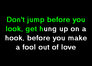 Don't jump before you

look, get hung up on a

hook, before you make
a fool out of love