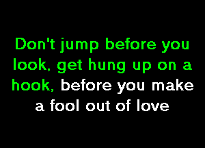 Don't jump before you

look, get hung up on a

hook, before you make
a fool out of love