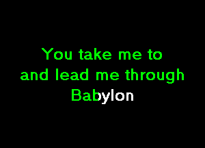 You take me to

and lead me through
Babylon