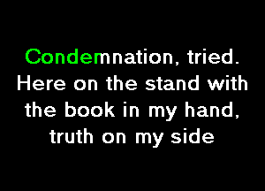 Condemnation, tried.

Here on the stand with

the book in my hand,
truth on my side