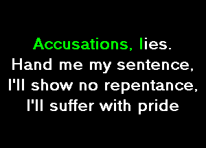 Accusations, lies.
Hand me my sentence,
I'll show no repentance,

I'll suffer with pride