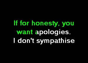 If for honesty, you

want apologies.
I don't sympathise