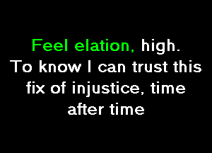 Feel elation, high.
To know I can trust this

fix of injustice, time
after time