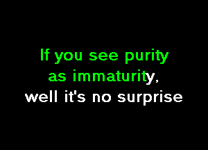 If you see purity

as immaturity.
well it's no surprise