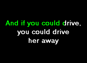 And if you could drive,

you could drive
her away