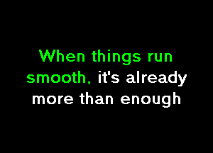 When things run

smooth, it's already
more than enough