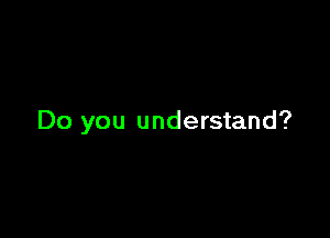 Do you understand?