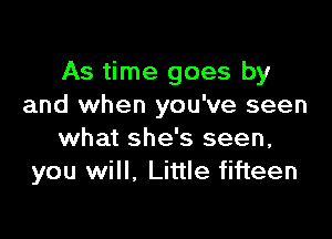 As time goes by
and when you've seen

what she's seen,
you will. Little fifteen