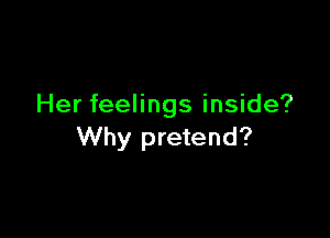 Her feelings inside?

Why pretend?