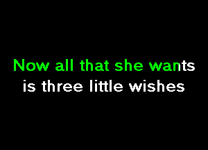 Now all that she wants

is three little wishes